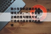 做小生意的正确态度和赚钱方式,一、小生意正确态度与赚钱方式,打造成功商业模式的关键 做小生意的正确态度和赚钱方式,一、小生意正确态度与赚钱方式,打造成功商业模式的关键
