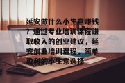 延安做什么小生意赚钱?通过专业培训课程赚取收入的创业建议,延安创业培训课程,简单盈利的小生意选择 延安做什么小生意赚钱?通过专业培训课程赚取收入的创业建议,延安创业培训课程,简单盈利的小生意选择