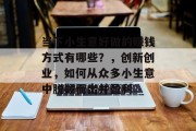 当下小生意好做的赚钱方式有哪些?,创新创业,如何从众多小生意中脱颖而出并盈利 当下小生意好做的赚钱方式有哪些?,创新创业,如何从众多小生意中脱颖而出并盈利
