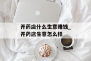 开药店什么生意赚钱_开药店生意怎么样