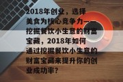 2018年创业,选择美食为核心竞争力——挖掘餐饮小生意的财富宝藏,2018年如何通过挖掘餐饮小生意的财富宝藏来提升你的创业成功率? 2018年创业,选择美食为核心竞争力——挖掘餐饮小生意的财富宝藏,2018年如何通过挖掘餐饮小生意的财富宝藏来提升你的创业成功率?