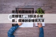 现在的摆摊做什么小生意赚钱?,0投资小项目,摆摊创业赚钱方法解析 现在的摆摊做什么小生意赚钱?,0投资小项目,摆摊创业赚钱方法解析