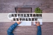 女生干什么生意最赚钱_女生干什么生意好 女生干什么生意最赚钱_女生干什么生意好
