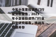 今年小生意投资热门行业分析报告,2023年小企业投资热门行业趋势研究报告,挑战与机遇并存 今年小生意投资热门行业分析报告,2023年小企业投资热门行业趋势研究报告,挑战与机遇并存