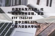 白酒龙头发力上攻,吃喝板块逆市走强,食品ETF(515710)盘中上探1.83%!主力资金大举加码