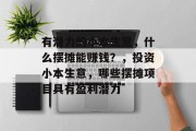 有潜力的小本生意,什么摆摊能赚钱?,投资小本生意,哪些摆摊项目具有盈利潜力 有潜力的小本生意,什么摆摊能赚钱?,投资小本生意,哪些摆摊项目具有盈利潜力