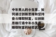 中年男人的小生意,如何通过创新思维和坚持奋斗赚取财富,以创新思维打造中年小生意,赚取财富的秘密武器