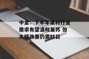中金：下半年建材行业需求有望温和复苏 但大幅改善仍需时日