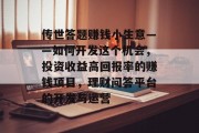 传世答题赚钱小生意——如何开发这个机会,投资收益高回报率的赚钱项目,理财问答平台的开发与运营 传世答题赚钱小生意——如何开发这个机会,投资收益高回报率的赚钱项目,理财问答平台的开发与运营
