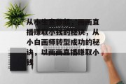 从小生意做起,画画直播赚取小钱的秘诀,从小白画师转型成功的秘诀,以画画直播赚取小钱 从小生意做起,画画直播赚取小钱的秘诀,从小白画师转型成功的秘诀,以画画直播赚取小钱