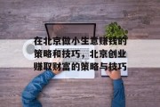 在北京做小生意赚钱的策略和技巧,北京创业赚取财富的策略与技巧 在北京做小生意赚钱的策略和技巧,北京创业赚取财富的策略与技巧