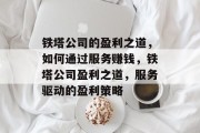 铁塔公司的盈利之道,如何通过服务赚钱,铁塔公司盈利之道,服务驱动的盈利策略