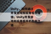 Unity,如何通过开发游戏和应用程序赚钱,Unity开发游戏和应用程序的盈利之道 Unity,如何通过开发游戏和应用程序赚钱,Unity开发游戏和应用程序的盈利之道