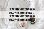 女生如何通过选择合适的工作实现经济独立,女生如何通过选择合适的工作实现经济独立 女生如何通过选择合适的工作实现经济独立,女生如何通过选择合适的工作实现经济独立