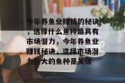 今年养鱼业赚钱的秘诀，选择什么鱼种最具有市场潜力，今年养鱼业赚钱秘诀，选择市场潜力巨大的鱼种是关键