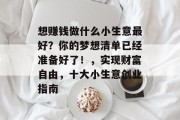 想赚钱做什么小生意最好?你的梦想清单已经准备好了!,实现财富自由,十大小生意创业指南 想赚钱做什么小生意最好?你的梦想清单已经准备好了!,实现财富自由,十大小生意创业指南