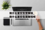 做什么差价生意赚钱_做什么差价生意赚钱呢