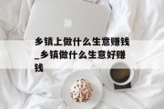 乡镇上做什么生意赚钱_乡镇做什么生意好赚钱 乡镇上做什么生意赚钱_乡镇做什么生意好赚钱