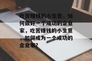 吃苦赚钱的小生意,如何做好一个成功的企业家,吃苦赚钱的小生意,如何成为一个成功的企业家? 吃苦赚钱的小生意,如何做好一个成功的企业家,吃苦赚钱的小生意,如何成为一个成功的企业家?