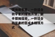 摆摊做生意,一份适合初学者的赚钱方法,新手摆摊指南,一份适合初学者的低成本赚钱方式 摆摊做生意,一份适合初学者的赚钱方法,新手摆摊指南,一份适合初学者的低成本赚钱方式
