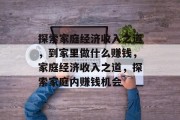 探索家庭经济收入之道,到家里做什么赚钱,家庭经济收入之道,探索家庭内赚钱机会 探索家庭经济收入之道,到家里做什么赚钱,家庭经济收入之道,探索家庭内赚钱机会