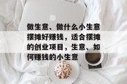 做生意、做什么小生意摆摊好赚钱,适合摆摊的创业项目,生意、如何赚钱的小生意 做生意、做什么小生意摆摊好赚钱,适合摆摊的创业项目,生意、如何赚钱的小生意