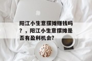 阳江小生意摆摊赚钱吗?,阳江小生意摆摊是否有盈利机会? 阳江小生意摆摊赚钱吗?,阳江小生意摆摊是否有盈利机会?