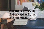 鹏直播赚钱小生意,鹏直播收入的小生意,如何通过直播盈利 鹏直播赚钱小生意,鹏直播收入的小生意,如何通过直播盈利