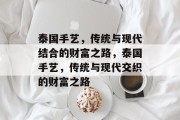 泰国手艺,传统与现代结合的财富之路,泰国手艺,传统与现代交织的财富之路 泰国手艺,传统与现代结合的财富之路,泰国手艺,传统与现代交织的财富之路