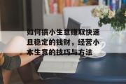 如何搞小生意赚取快速且稳定的钱财,经营小本生意的技巧与方法 如何搞小生意赚取快速且稳定的钱财,经营小本生意的技巧与方法