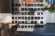 香港是一个国际化的大都市,拥有许多独具特色的行业和商品。以下是几种适合在香港做小生意的建议,香港,国际化大都市中的独特商机 香港是一个国际化的大都市,拥有许多独具特色的行业和商品。以下是几种适合在香港做小生意的建议,香港,国际化大都市中的独特商机