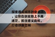 探索遵义城市创业点子，让你在创业路上不再迷茫，抓住遵义商机，打造创业之城