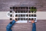 如何通过做好事实现盈利，探索赚钱的善举之道，通过做好事实现盈利，探索赚钱的善举之道