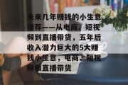未来几年赚钱的小生意推荐——从电商、短视频到直播带货,五年后收入潜力巨大的5大赚钱小生意,电商、短视频和直播带货 未来几年赚钱的小生意推荐——从电商、短视频到直播带货,五年后收入潜力巨大的5大赚钱小生意,电商、短视频和直播带货
