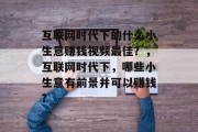 互联网时代下的什么小生意赚钱视频最佳?,互联网时代下,哪些小生意有前景并可以赚钱? 互联网时代下的什么小生意赚钱视频最佳?,互联网时代下,哪些小生意有前景并可以赚钱?