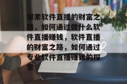 探索软件直播的财富之路,如何通过做什么软件直播赚钱,软件直播的财富之路,如何通过专业软件直播赚钱的探索 探索软件直播的财富之路,如何通过做什么软件直播赚钱,软件直播的财富之路,如何通过专业软件直播赚钱的探索