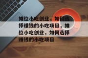 摊位小吃创业,如何选择赚钱的小吃项目,摊位小吃创业,如何选择赚钱的小吃项目 摊位小吃创业,如何选择赚钱的小吃项目,摊位小吃创业,如何选择赚钱的小吃项目