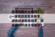 回湖南做什么赚钱?——湖南创业机会探索,湖南创业机会探索,回乡赚钱的途径有哪些? 回湖南做什么赚钱?——湖南创业机会探索,湖南创业机会探索,回乡赚钱的途径有哪些?