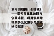 利用假期做什么赚钱？——探索多元化兼职与创业途径，利用假期赚钱的多元化兼职与创业途径探索