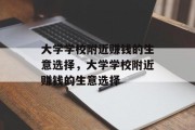 大学学校附近赚钱的生意选择,大学学校附近赚钱的生意选择 大学学校附近赚钱的生意选择,大学学校附近赚钱的生意选择