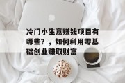 冷门小生意赚钱项目有哪些？，如何利用零基础创业赚取财富