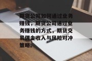 期货公司如何通过业务赚钱，期货公司通过业务赚钱的方式，期货交易佣金收入与风险对冲策略。