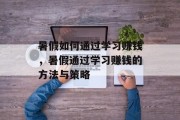 暑假如何通过学习赚钱,暑假通过学习赚钱的方法与策略 暑假如何通过学习赚钱,暑假通过学习赚钱的方法与策略