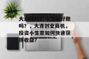 大连赚钱的小生意好做吗?,大连创业商机,投资小生意如何快速获得收益? 大连赚钱的小生意好做吗?,大连创业商机,投资小生意如何快速获得收益?