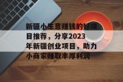 新疆小生意赚钱的好项目推荐,分享2023年新疆创业项目,助力小商家赚取丰厚利润 新疆小生意赚钱的好项目推荐,分享2023年新疆创业项目,助力小商家赚取丰厚利润