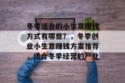 冬季适合的小生意赚钱方式有哪些?,冬季创业小生意赚钱方案推荐,适合冬季经营的产业 冬季适合的小生意赚钱方式有哪些?,冬季创业小生意赚钱方案推荐,适合冬季经营的产业