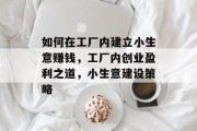 如何在工厂内建立小生意赚钱,工厂内创业盈利之道,小生意建设策略 如何在工厂内建立小生意赚钱,工厂内创业盈利之道,小生意建设策略