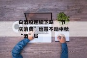 白酒股连续下跌 “节庆消费”也带不动中秋“酒”局