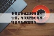 冬天卖什么比较赚钱小生意,冬天经营的冬季特色商品销售推荐 冬天卖什么比较赚钱小生意,冬天经营的冬季特色商品销售推荐