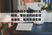 不亏本的小生意做什么赚钱,零投资的创业项目推荐,如何快速实现盈利 不亏本的小生意做什么赚钱,零投资的创业项目推荐,如何快速实现盈利